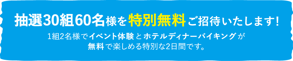 抽選40組様を特別無料ご招待いたします。一組2名様でイベント体験とホテルディナーバイキングが無料で楽しめる特別な2日間。